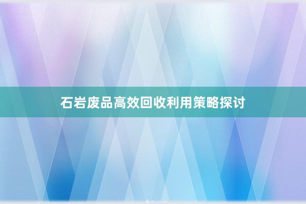 石岩废品高效回收利用策略探讨